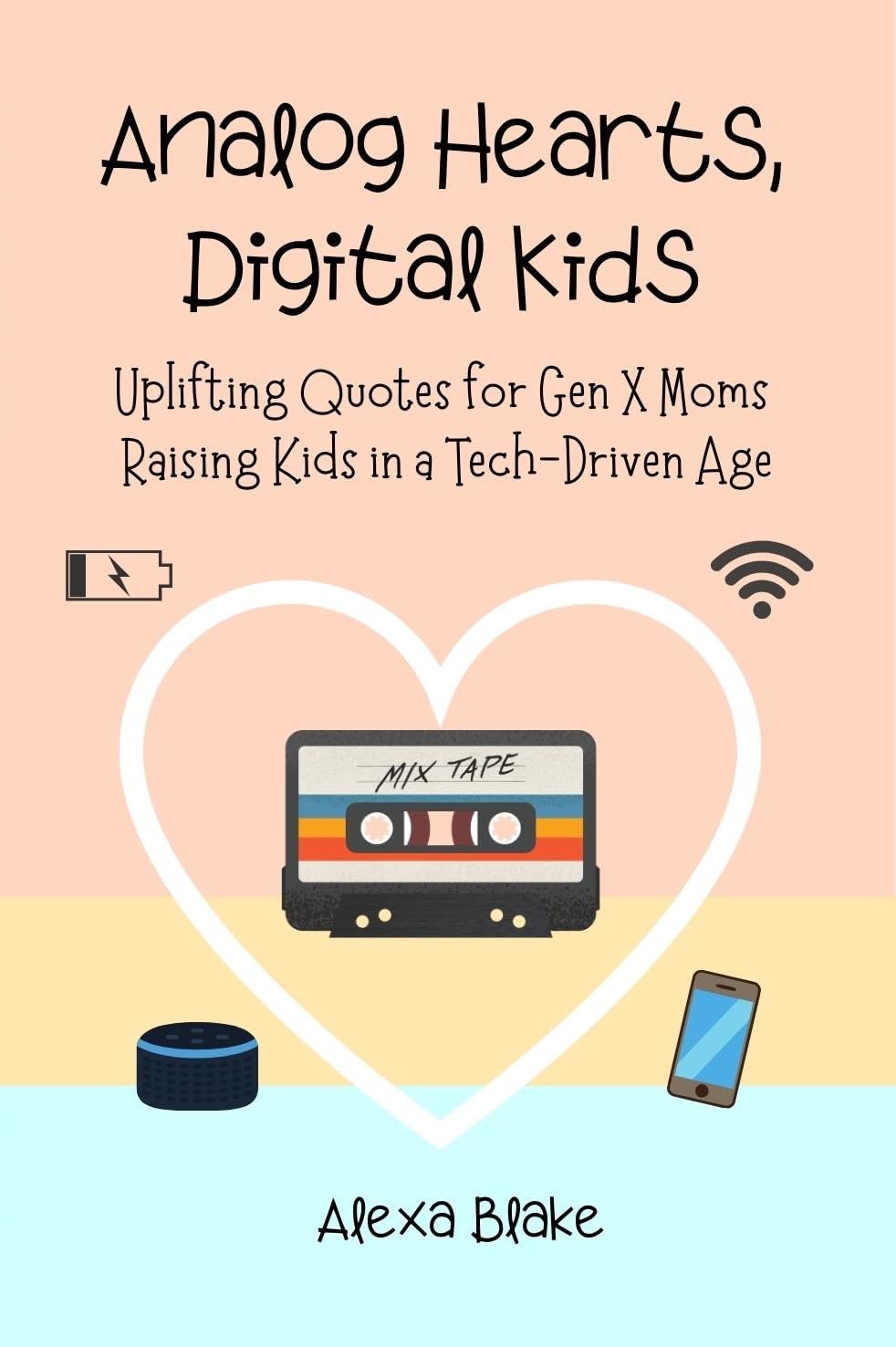 Analog Hearts, Digital Kids: Uplifting Quotes for Gen X Moms Raising Kids in a Tech-Driven Age (Messy, Funny, Real: A Mom Quote Series by Alexa Blake)